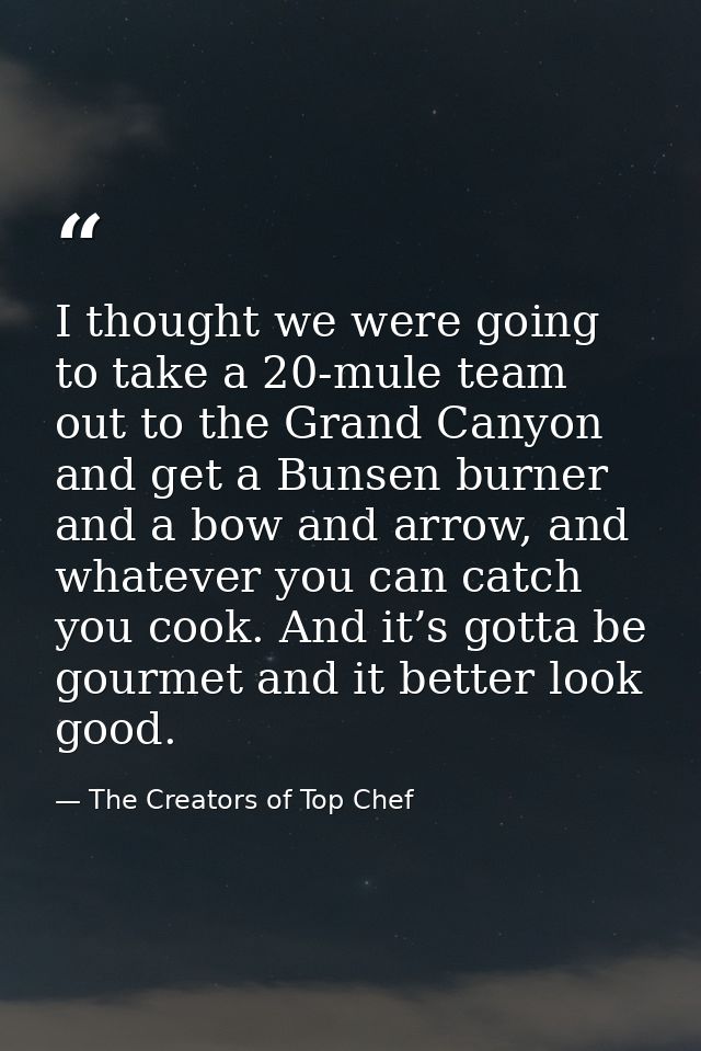 I thought we were going to take a 20-mule team out to the Grand Canyon and get a Bunsen burner and a bow and arrow, and  — The Creators of Top Chef