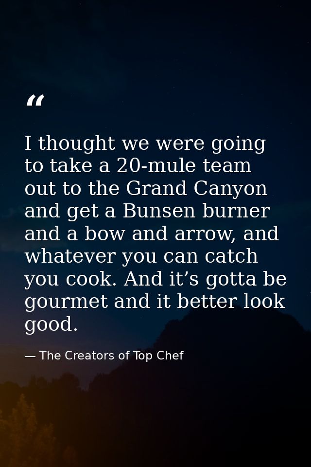 I thought we were going to take a 20-mule team out to the Grand Canyon and get a Bunsen burner and a bow and arrow, and  — The Creators of Top Chef