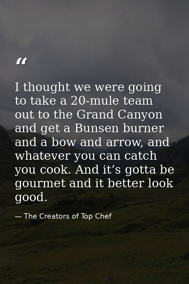 I thought we were going to take a 20-mule team out to the Grand Canyon and get a Bunsen burner and a bow and arrow, and  — The Creators of Top Chef
