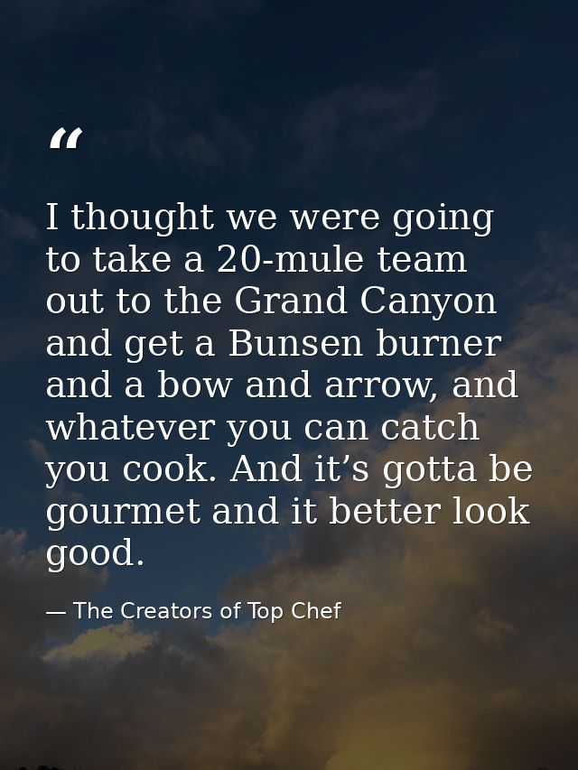 I thought we were going to take a 20-mule team out to the Grand Canyon and get a Bunsen burner and a bow and arrow, and  — The Creators of Top Chef