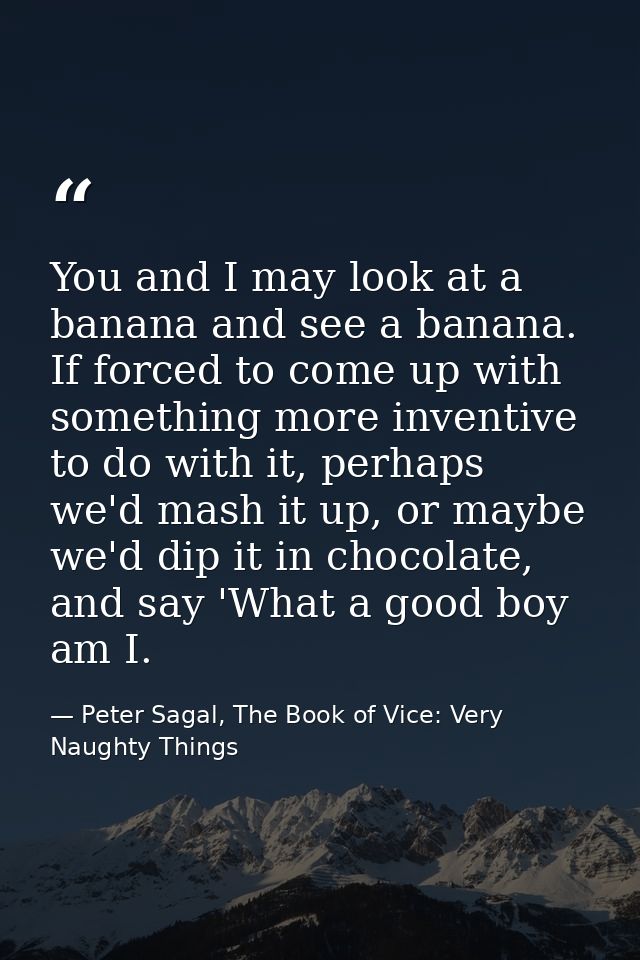 You and I may look at a banana and see a banana. If forced to come up with something more inventive to do with it, perha — Peter Sagal, The Book of Vice: Very Naughty Things