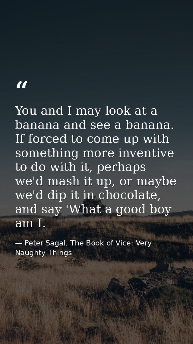 You and I may look at a banana and see a banana. If forced to come up with something more inventive to do with it, perha — Peter Sagal, The Book of Vice: Very Naughty Things