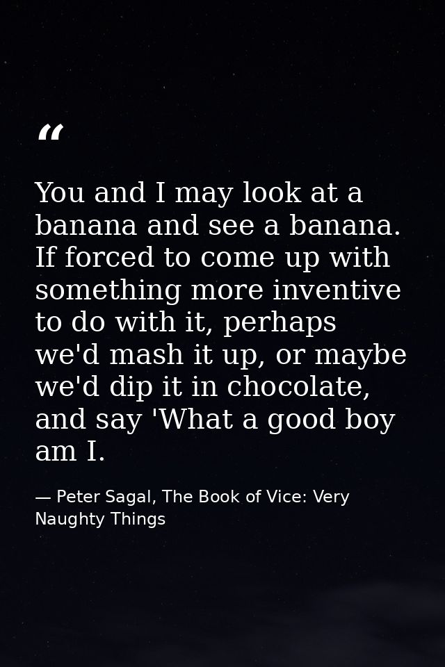 You and I may look at a banana and see a banana. If forced to come up with something more inventive to do with it, perha — Peter Sagal, The Book of Vice: Very Naughty Things