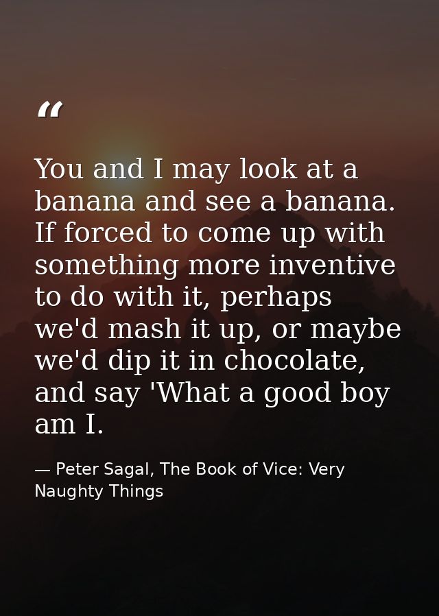 You and I may look at a banana and see a banana. If forced to come up with something more inventive to do with it, perha — Peter Sagal, The Book of Vice: Very Naughty Things