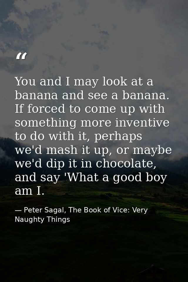 You and I may look at a banana and see a banana. If forced to come up with something more inventive to do with it, perha — Peter Sagal, The Book of Vice: Very Naughty Things