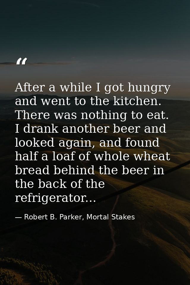 After a while I got hungry and went to the kitchen. There was nothing to eat. I drank another beer and looked again, and — Robert B. Parker, Mortal Stakes
