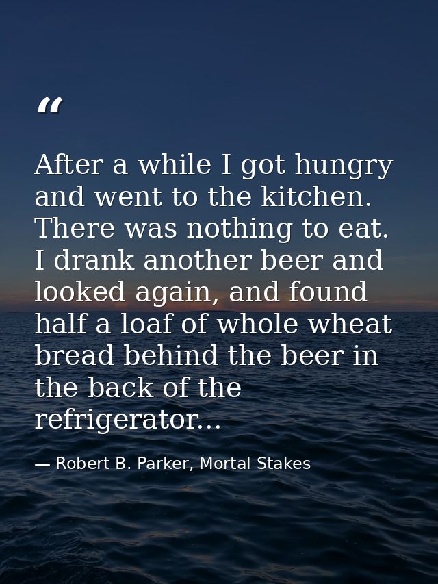 After a while I got hungry and went to the kitchen. There was nothing to eat. I drank another beer and looked again, and — Robert B. Parker, Mortal Stakes