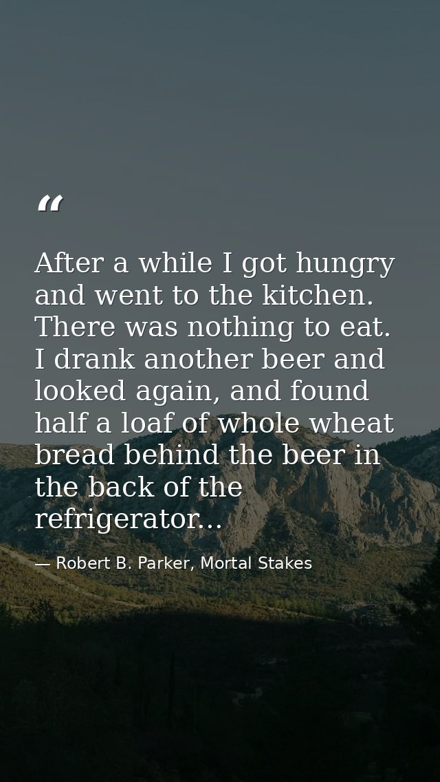 After a while I got hungry and went to the kitchen. There was nothing to eat. I drank another beer and looked again, and — Robert B. Parker, Mortal Stakes