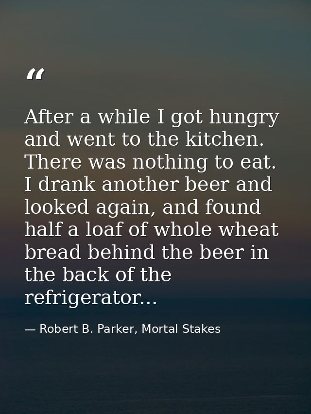 After a while I got hungry and went to the kitchen. There was nothing to eat. I drank another beer and looked again, and — Robert B. Parker, Mortal Stakes