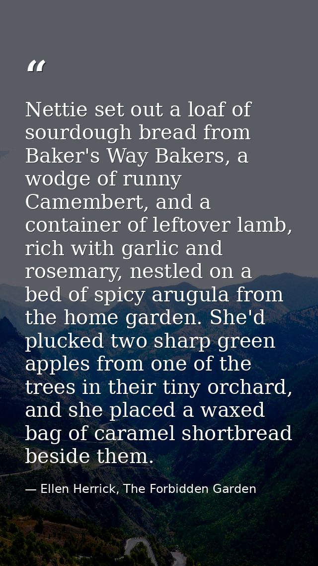 Nettie set out a loaf of sourdough bread from Baker's Way Bakers, a wodge of runny Camembert, and a container of leftove — Ellen Herrick, The Forbidden Garden