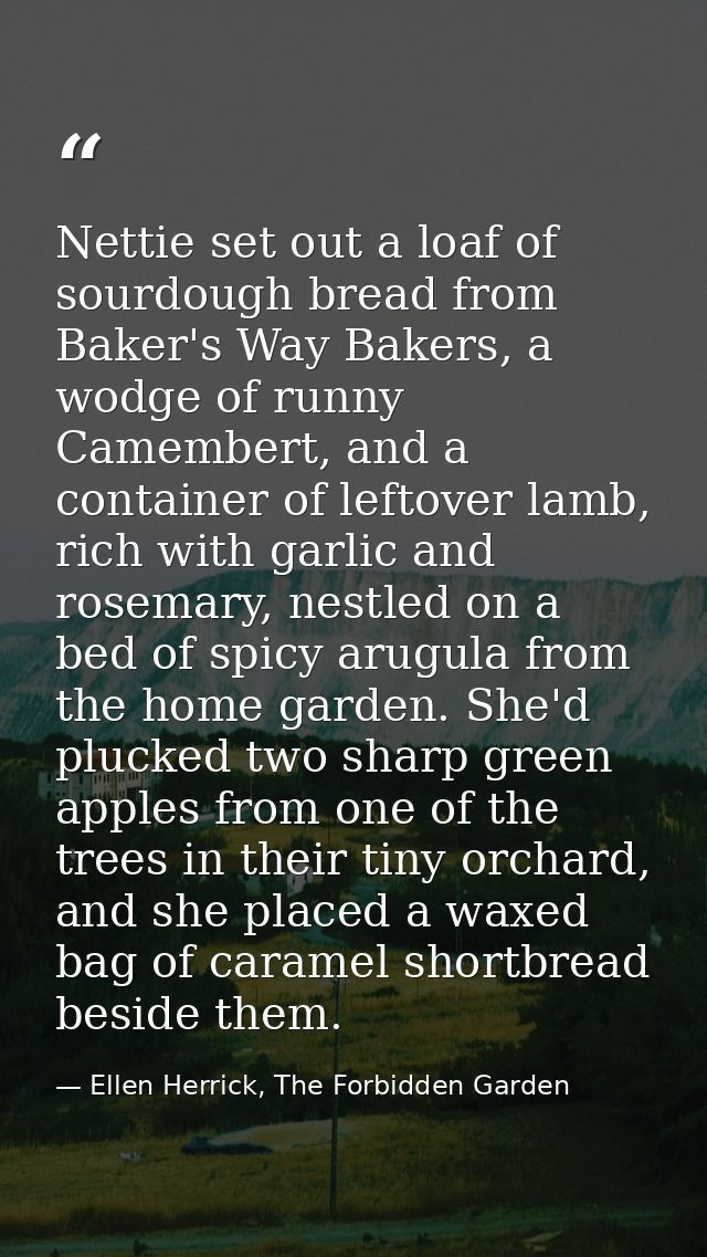 Nettie set out a loaf of sourdough bread from Baker's Way Bakers, a wodge of runny Camembert, and a container of leftove — Ellen Herrick, The Forbidden Garden