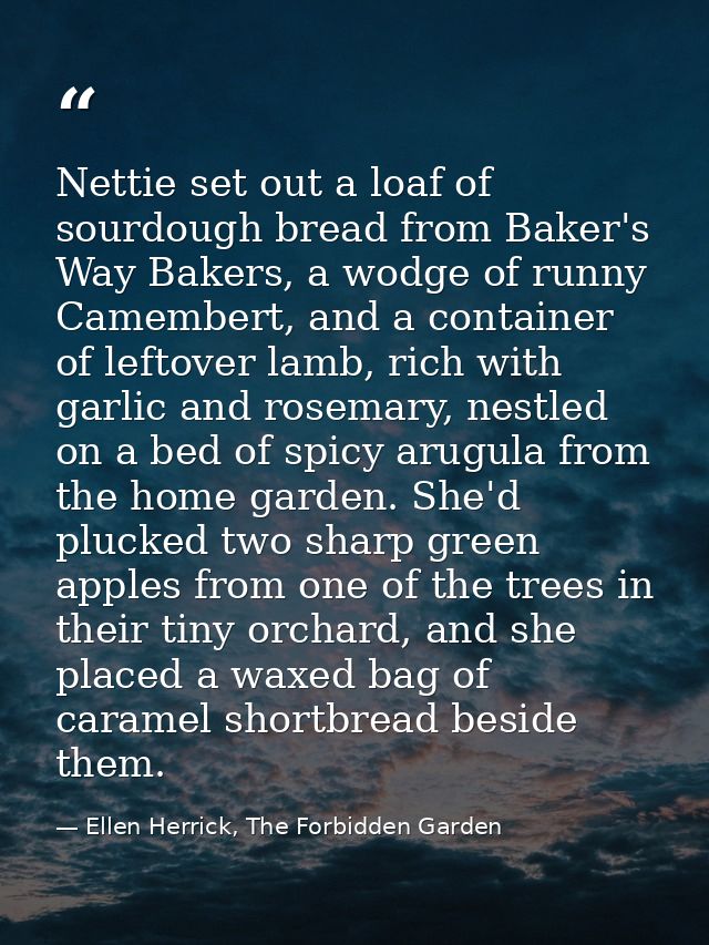 Nettie set out a loaf of sourdough bread from Baker's Way Bakers, a wodge of runny Camembert, and a container of leftove — Ellen Herrick, The Forbidden Garden