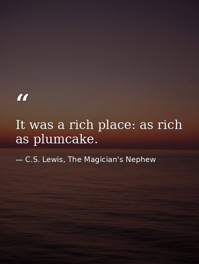It was a rich place: as rich as plumcake. — C.S. Lewis, The Magician's Nephew