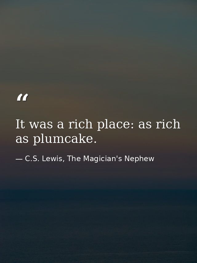 It was a rich place: as rich as plumcake. — C.S. Lewis, The Magician's Nephew