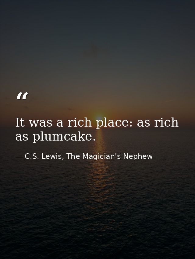 It was a rich place: as rich as plumcake. — C.S. Lewis, The Magician's Nephew