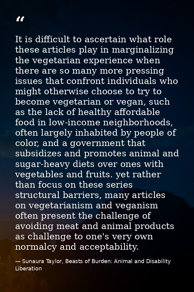 It is difficult to ascertain what role these articles play in marginalizing the vegetarian experience when there are so  — Sunaura Taylor, Beasts of Burden: Animal and Disability Liberation