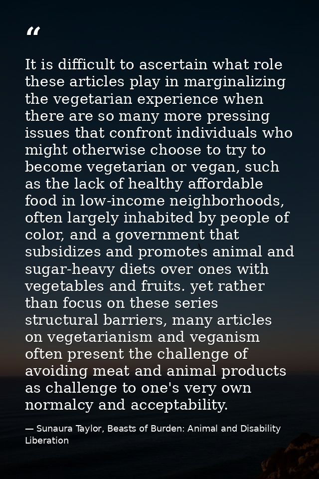It is difficult to ascertain what role these articles play in marginalizing the vegetarian experience when there are so  — Sunaura Taylor, Beasts of Burden: Animal and Disability Liberation