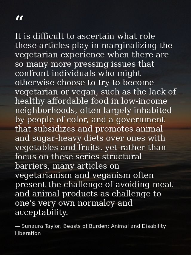 It is difficult to ascertain what role these articles play in marginalizing the vegetarian experience when there are so  — Sunaura Taylor, Beasts of Burden: Animal and Disability Liberation