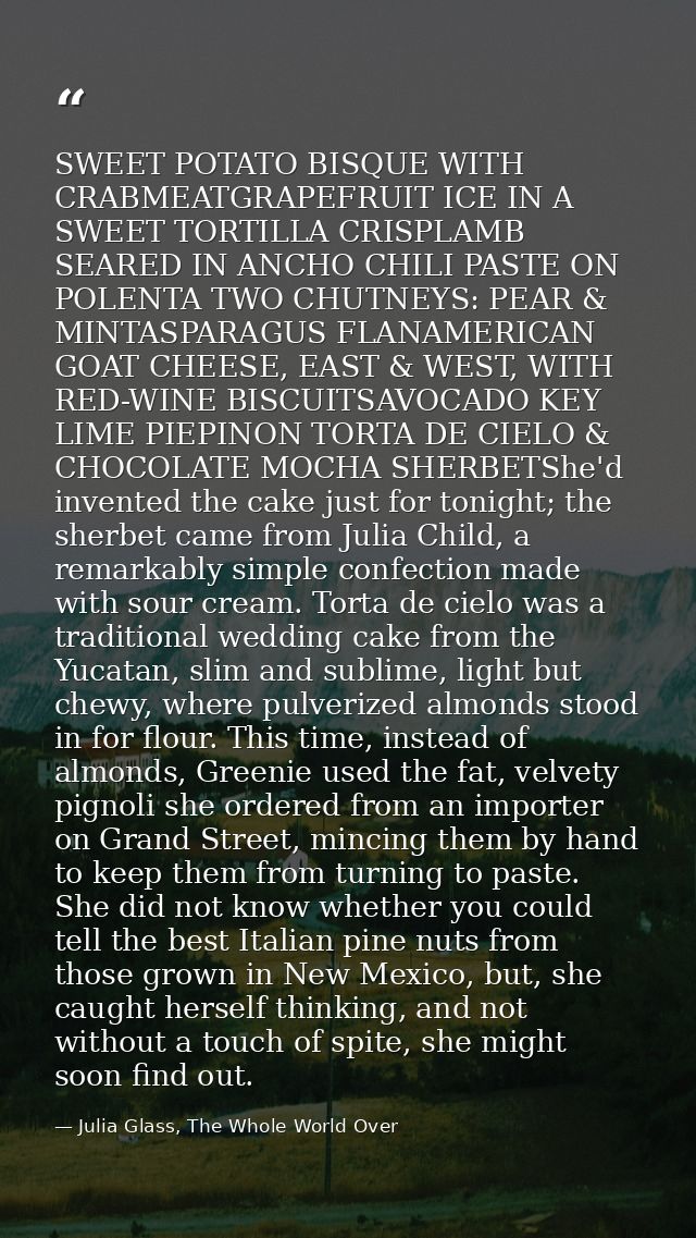 SWEET POTATO BISQUE WITH CRABMEATGRAPEFRUIT ICE IN A SWEET TORTILLA CRISPLAMB SEARED IN ANCHO CHILI PASTE ON POLENTA TWO — Julia Glass, The Whole World Over