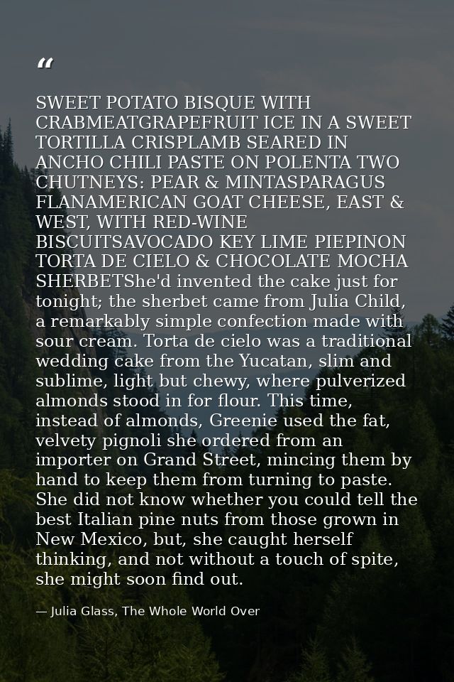 SWEET POTATO BISQUE WITH CRABMEATGRAPEFRUIT ICE IN A SWEET TORTILLA CRISPLAMB SEARED IN ANCHO CHILI PASTE ON POLENTA TWO — Julia Glass, The Whole World Over