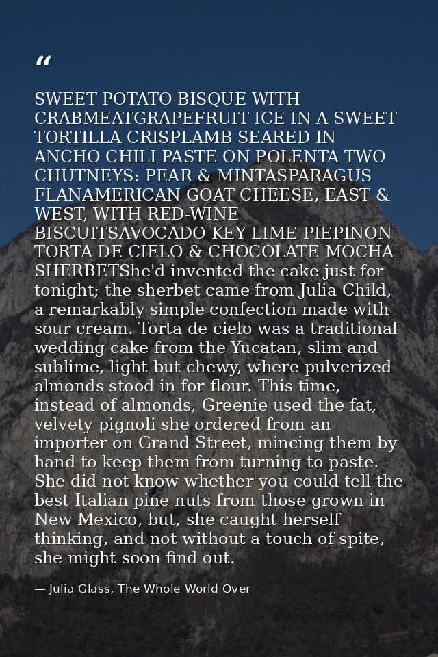 SWEET POTATO BISQUE WITH CRABMEATGRAPEFRUIT ICE IN A SWEET TORTILLA CRISPLAMB SEARED IN ANCHO CHILI PASTE ON POLENTA TWO — Julia Glass, The Whole World Over