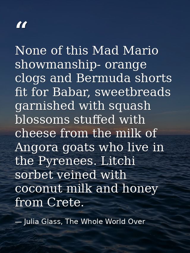 None of this Mad Mario showmanship- orange clogs and Bermuda shorts fit for Babar, sweetbreads garnished with squash blo — Julia Glass, The Whole World Over