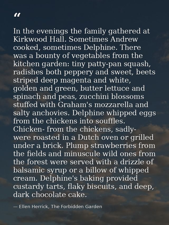 In the evenings the family gathered at Kirkwood Hall. Sometimes Andrew cooked, sometimes Delphine. There was a bounty of — Ellen Herrick, The Forbidden Garden