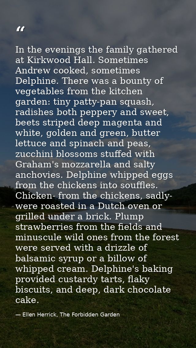 In the evenings the family gathered at Kirkwood Hall. Sometimes Andrew cooked, sometimes Delphine. There was a bounty of — Ellen Herrick, The Forbidden Garden