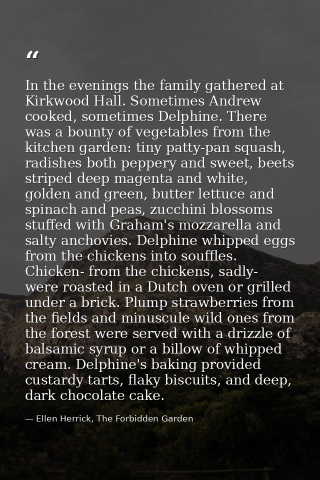 In the evenings the family gathered at Kirkwood Hall. Sometimes Andrew cooked, sometimes Delphine. There was a bounty of — Ellen Herrick, The Forbidden Garden