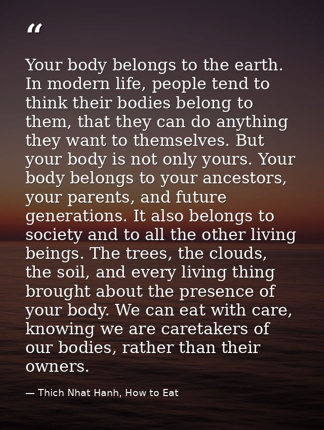 Your body belongs to the earth. In modern life, people tend to think their bodies belong to them, that they can do anyth — Thich Nhat Hanh, How to Eat