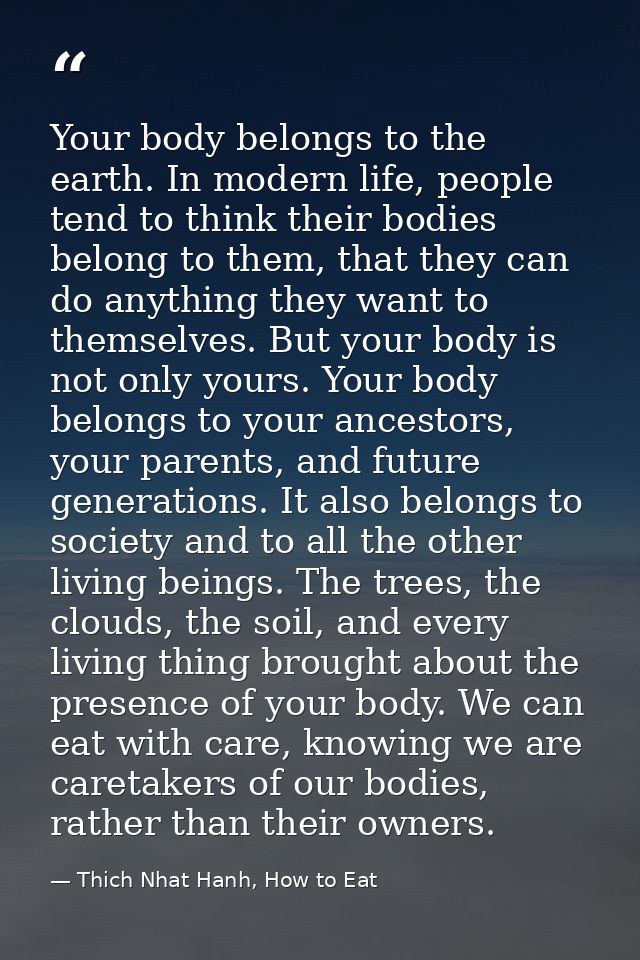 Your body belongs to the earth. In modern life, people tend to think their bodies belong to them, that they can do anyth — Thich Nhat Hanh, How to Eat