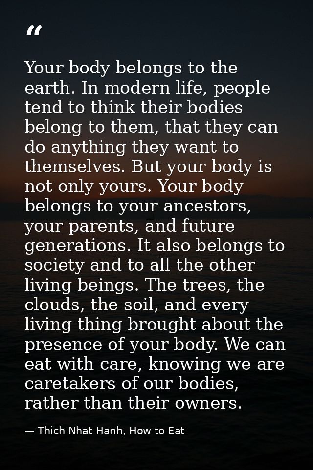 Your body belongs to the earth. In modern life, people tend to think their bodies belong to them, that they can do anyth — Thich Nhat Hanh, How to Eat