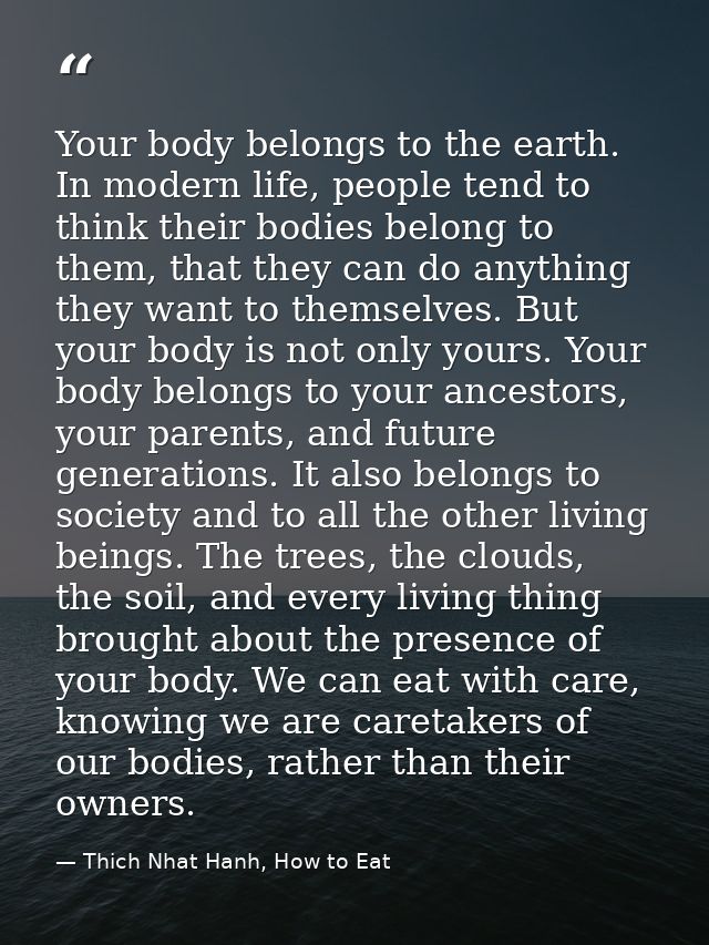 Your body belongs to the earth. In modern life, people tend to think their bodies belong to them, that they can do anyth — Thich Nhat Hanh, How to Eat