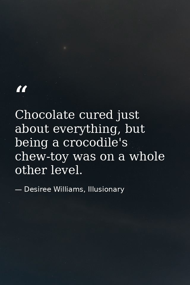 Chocolate cured just about everything, but being a crocodile's chew-toy was on a whole other level. — Desiree Williams, Illusionary