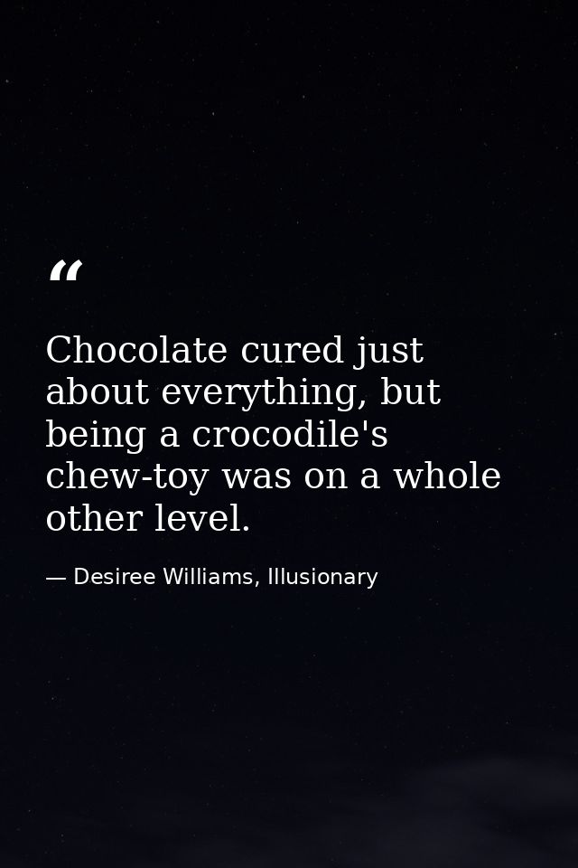 Chocolate cured just about everything, but being a crocodile's chew-toy was on a whole other level. — Desiree Williams, Illusionary