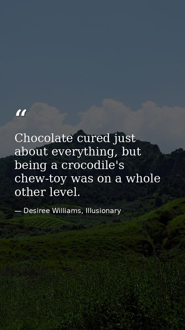 Chocolate cured just about everything, but being a crocodile's chew-toy was on a whole other level. — Desiree Williams, Illusionary