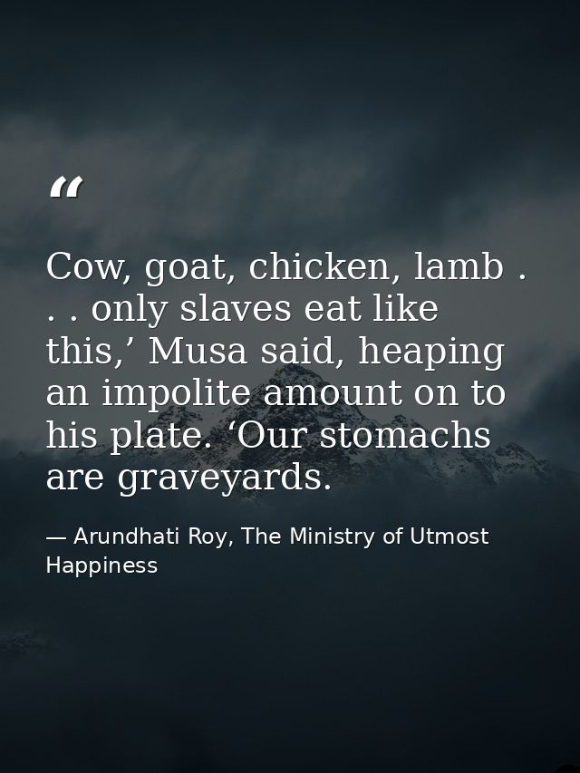 Cow, goat, chicken, lamb . . . only slaves eat like this,’ Musa said, heaping an impolite amount on to his plate. ‘Our s — Arundhati Roy, The Ministry of Utmost Happiness