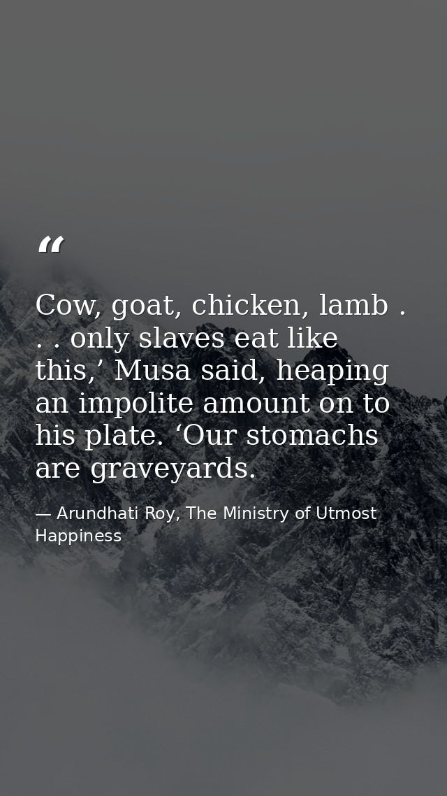 Cow, goat, chicken, lamb . . . only slaves eat like this,’ Musa said, heaping an impolite amount on to his plate. ‘Our s — Arundhati Roy, The Ministry of Utmost Happiness