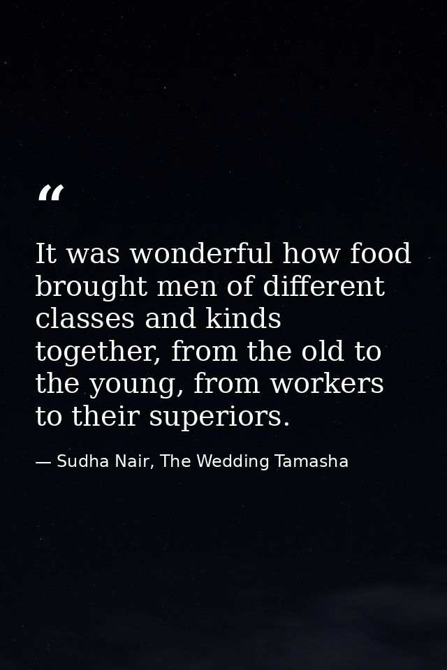 It was wonderful how food brought men of different classes and kinds together, from the old to the young, from workers t — Sudha Nair, The Wedding Tamasha