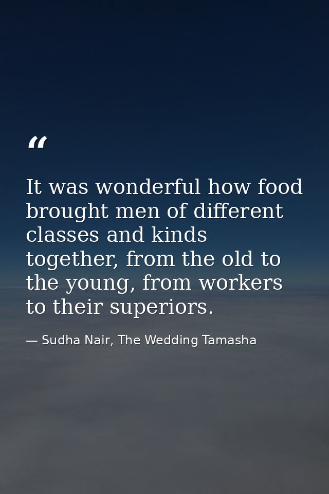 It was wonderful how food brought men of different classes and kinds together, from the old to the young, from workers t — Sudha Nair, The Wedding Tamasha