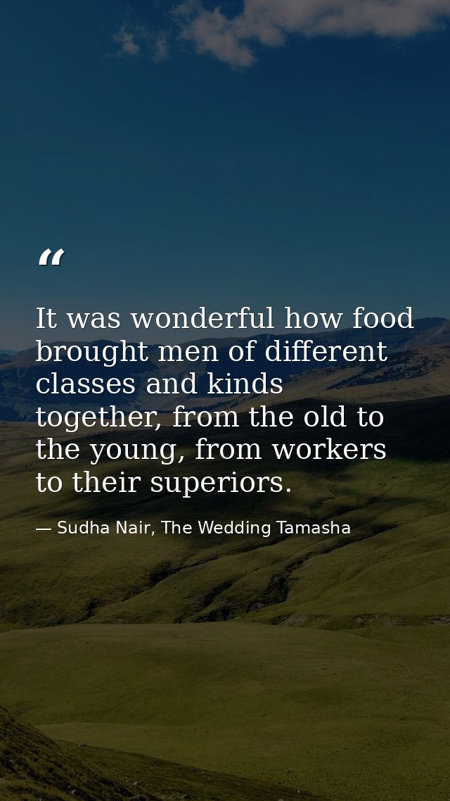 It was wonderful how food brought men of different classes and kinds together, from the old to the young, from workers t — Sudha Nair, The Wedding Tamasha