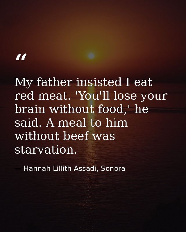 My father insisted I eat red meat. 'You'll lose your brain without food,' he said. A meal to him without beef was starva — Hannah Lillith Assadi, Sonora