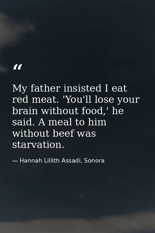 My father insisted I eat red meat. 'You'll lose your brain without food,' he said. A meal to him without beef was starva — Hannah Lillith Assadi, Sonora