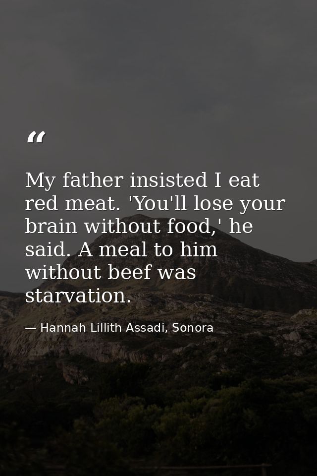 My father insisted I eat red meat. 'You'll lose your brain without food,' he said. A meal to him without beef was starva — Hannah Lillith Assadi, Sonora