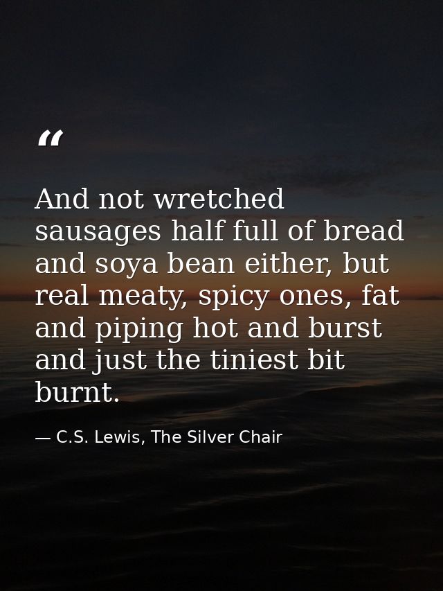 And not wretched sausages half full of bread and soya bean either, but real meaty, spicy ones, fat and piping hot and bu — C.S. Lewis, The Silver Chair