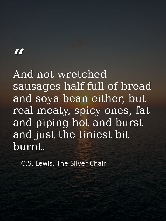 And not wretched sausages half full of bread and soya bean either, but real meaty, spicy ones, fat and piping hot and bu — C.S. Lewis, The Silver Chair