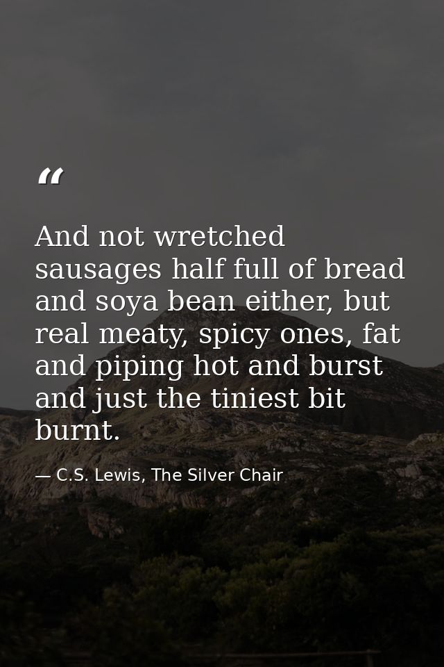 And not wretched sausages half full of bread and soya bean either, but real meaty, spicy ones, fat and piping hot and bu — C.S. Lewis, The Silver Chair