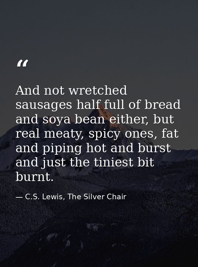 And not wretched sausages half full of bread and soya bean either, but real meaty, spicy ones, fat and piping hot and bu — C.S. Lewis, The Silver Chair