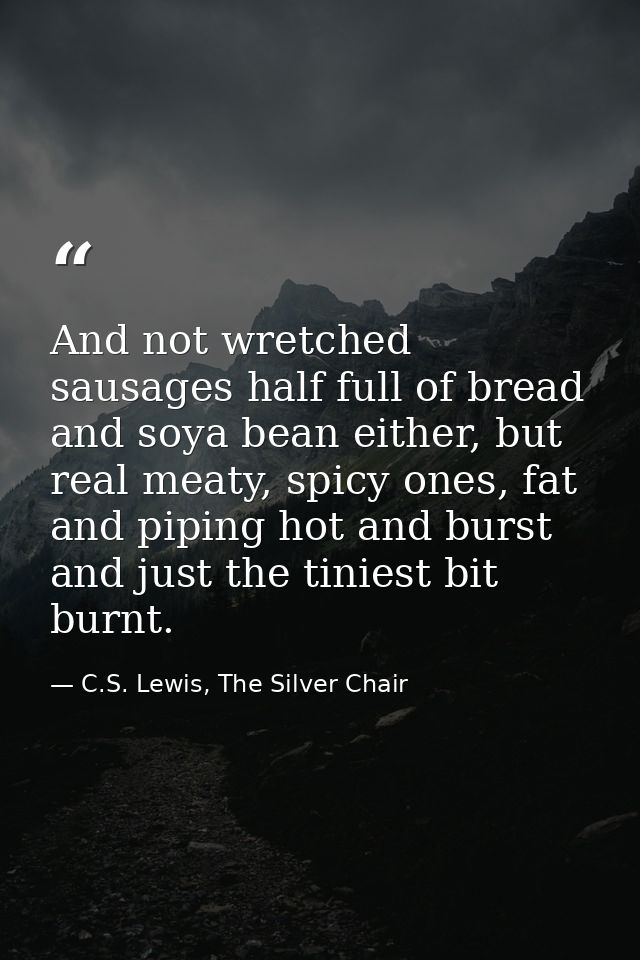 And not wretched sausages half full of bread and soya bean either, but real meaty, spicy ones, fat and piping hot and bu — C.S. Lewis, The Silver Chair