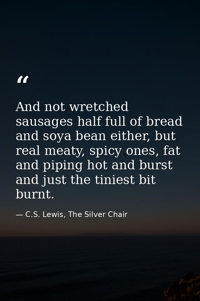 And not wretched sausages half full of bread and soya bean either, but real meaty, spicy ones, fat and piping hot and bu — C.S. Lewis, The Silver Chair